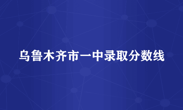 乌鲁木齐市一中录取分数线