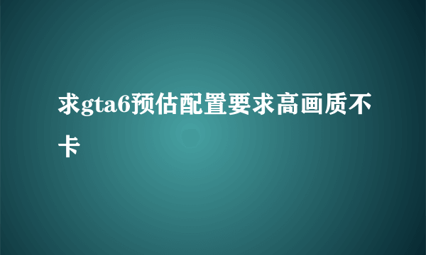 求gta6预估配置要求高画质不卡