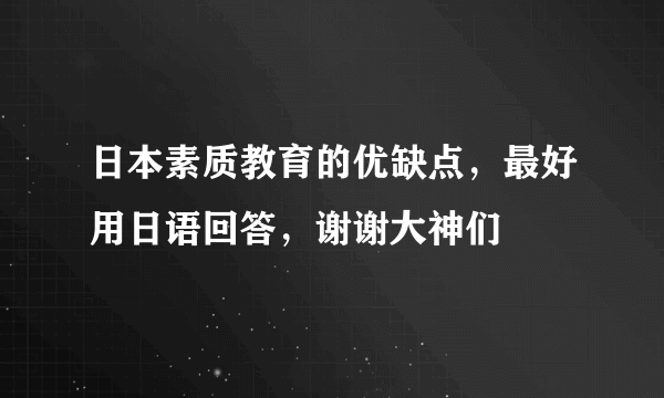 日本素质教育的优缺点，最好用日语回答，谢谢大神们