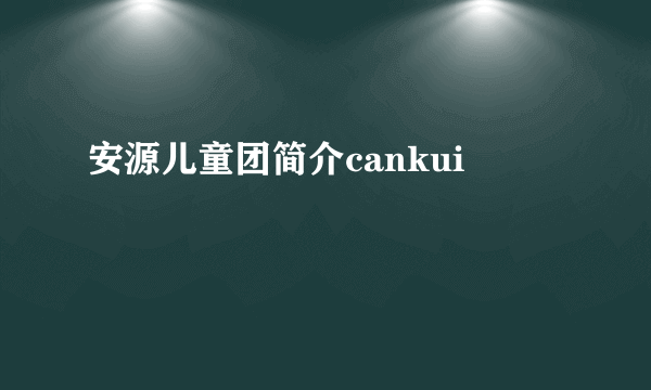 安源儿童团简介cankui