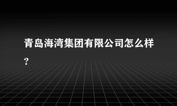 青岛海湾集团有限公司怎么样？