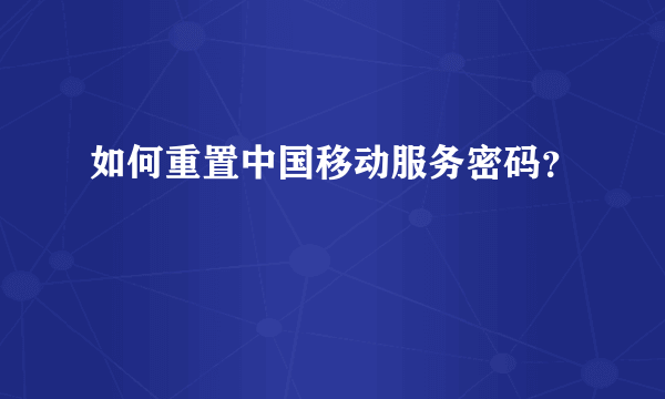 如何重置中国移动服务密码？