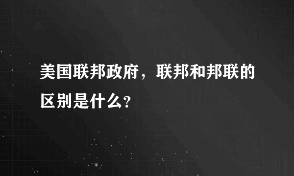 美国联邦政府，联邦和邦联的区别是什么？