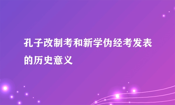 孔子改制考和新学伪经考发表的历史意义