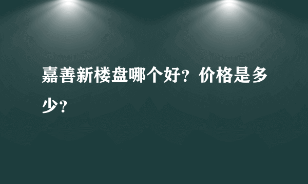 嘉善新楼盘哪个好？价格是多少？