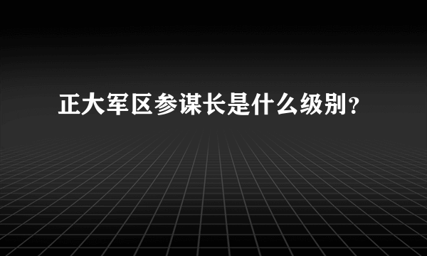 正大军区参谋长是什么级别？