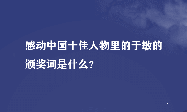 感动中国十佳人物里的于敏的颁奖词是什么？