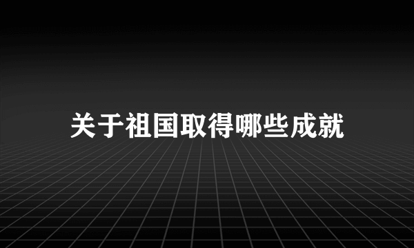 关于祖国取得哪些成就