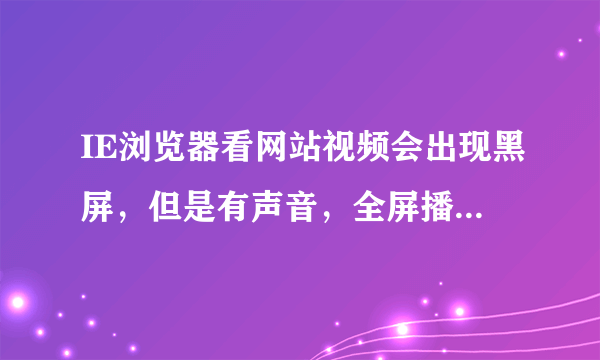 IE浏览器看网站视频会出现黑屏，但是有声音，全屏播放时又可以