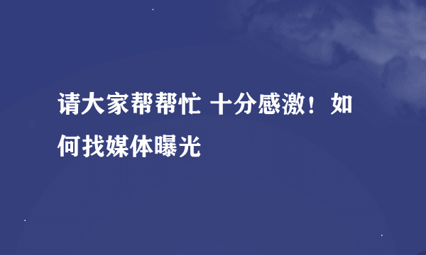 请大家帮帮忙 十分感激！如何找媒体曝光