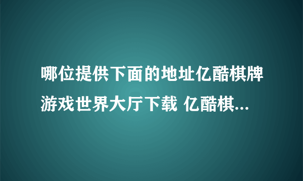 哪位提供下面的地址亿酷棋牌游戏世界大厅下载 亿酷棋牌世界官方下载 亿酷棋牌游戏世界中心下载？