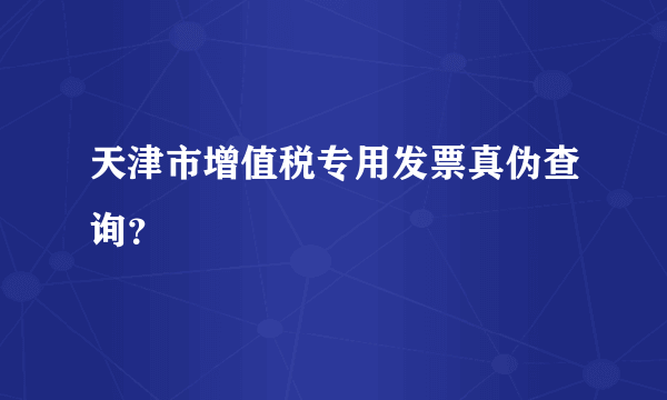 天津市增值税专用发票真伪查询？