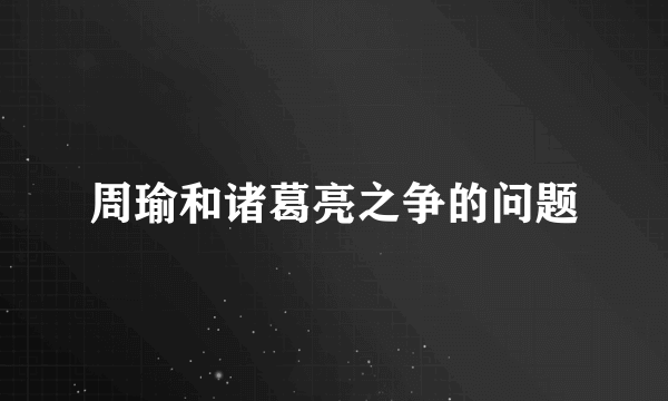 周瑜和诸葛亮之争的问题