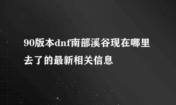 90版本dnf南部溪谷现在哪里去了的最新相关信息