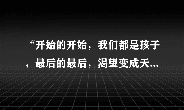 “开始的开始，我们都是孩子，最后的最后，渴望变成天使…”这首歌名叫做什么？