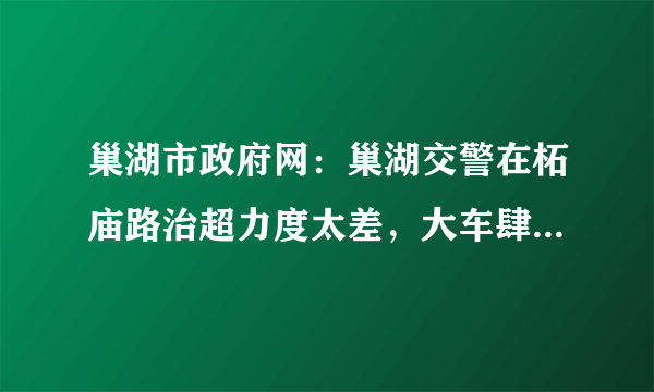 巢湖市政府网：巢湖交警在柘庙路治超力度太差，大车肆无忌弾，横冲直撞，危害居民及路人的安全