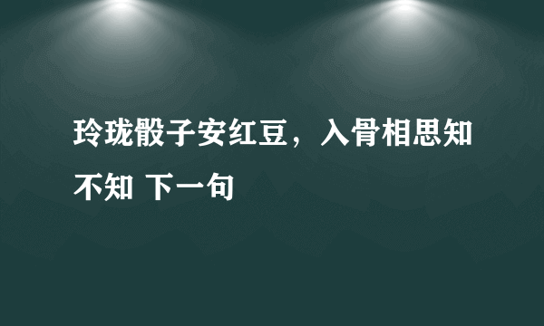 玲珑骰子安红豆，入骨相思知不知 下一句