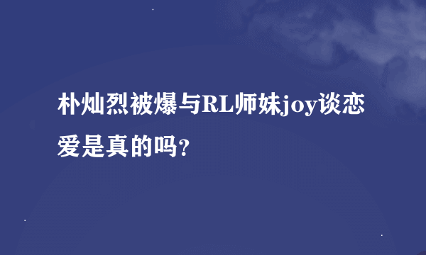 朴灿烈被爆与RL师妹joy谈恋爱是真的吗？