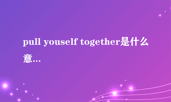 pull youself together是什么意思啊？！