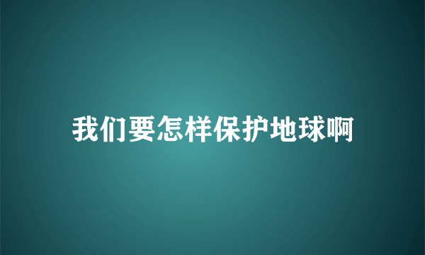 我们要怎样保护地球啊