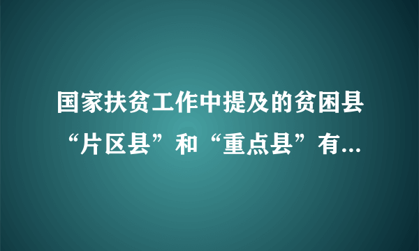 国家扶贫工作中提及的贫困县“片区县”和“重点县”有什么区别？