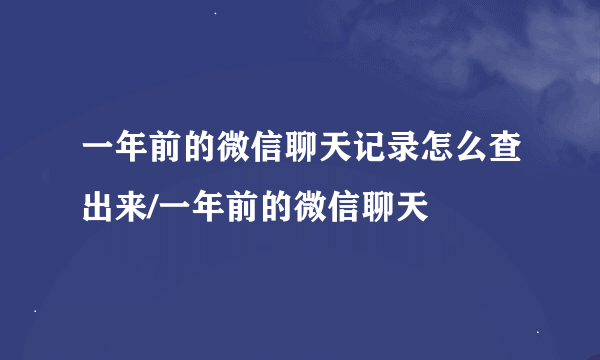 一年前的微信聊天记录怎么查出来/一年前的微信聊天