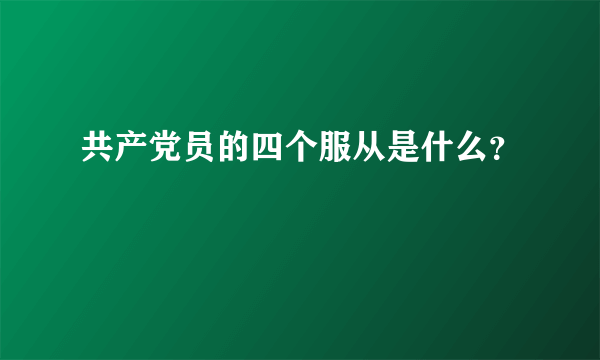 共产党员的四个服从是什么？