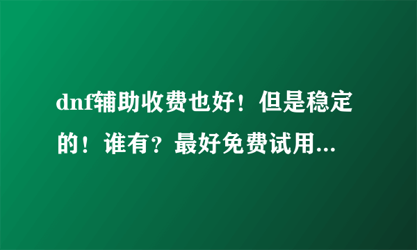 dnf辅助收费也好！但是稳定的！谁有？最好免费试用1小时的。谁有？