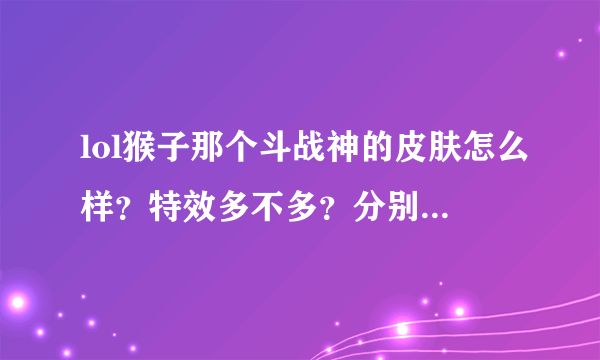 lol猴子那个斗战神的皮肤怎么样？特效多不多？分别都有哪些特效（比如Q技能会附带，，，的特效）？说