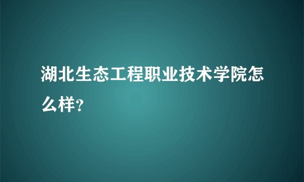 湖北生态工程职业技术学院怎么样？