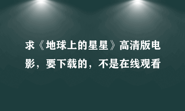 求《地球上的星星》高清版电影，要下载的，不是在线观看