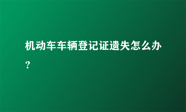 机动车车辆登记证遗失怎么办？