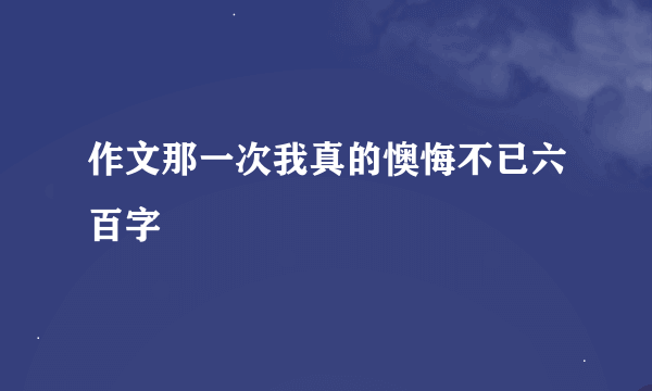 作文那一次我真的懊悔不已六百字