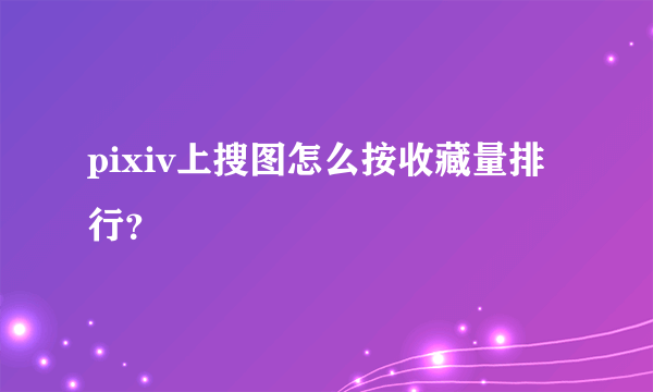 pixiv上搜图怎么按收藏量排行？