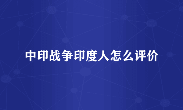 中印战争印度人怎么评价