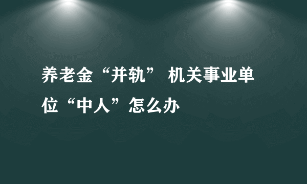 养老金“并轨” 机关事业单位“中人”怎么办