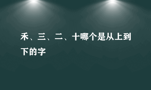 禾、三、二、十哪个是从上到下的字