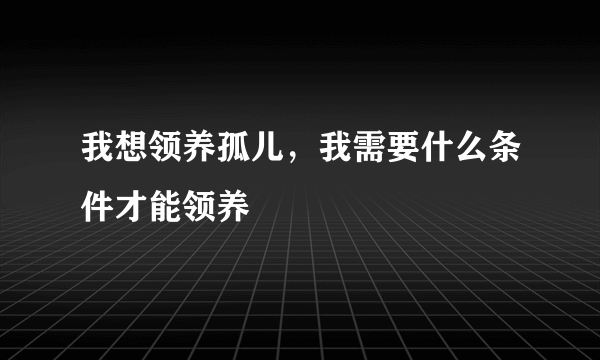 我想领养孤儿，我需要什么条件才能领养