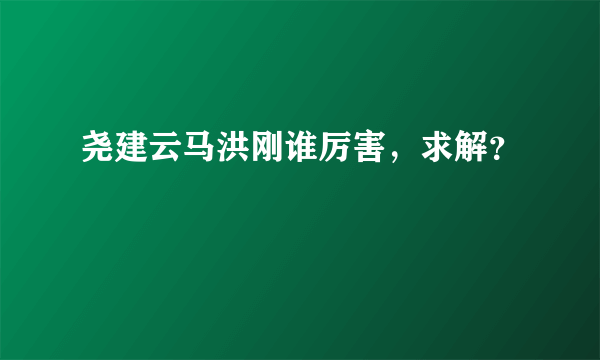 尧建云马洪刚谁厉害，求解？