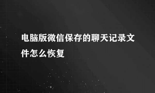 电脑版微信保存的聊天记录文件怎么恢复