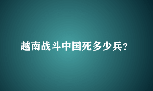 越南战斗中国死多少兵？