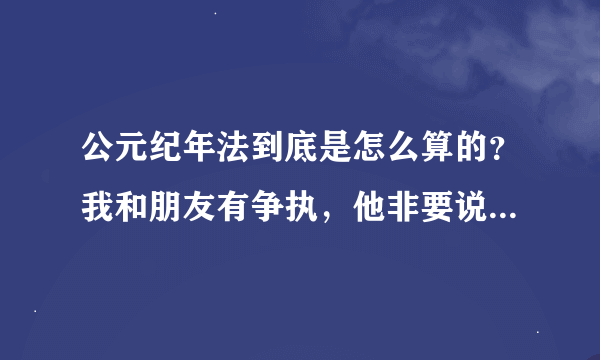 公元纪年法到底是怎么算的？我和朋友有争执，他非要说20世纪就是从1900到1999年，21世纪就是