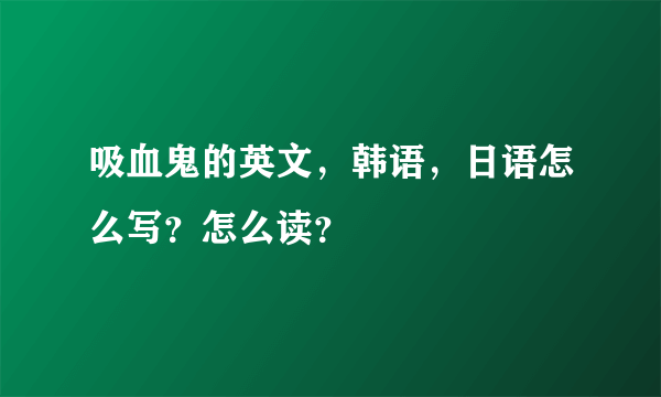 吸血鬼的英文，韩语，日语怎么写？怎么读？