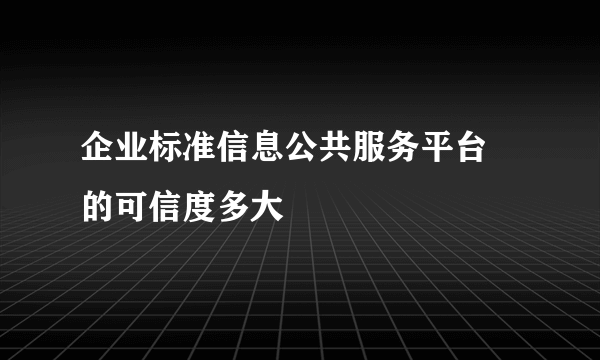 企业标准信息公共服务平台 的可信度多大