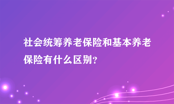 社会统筹养老保险和基本养老保险有什么区别？