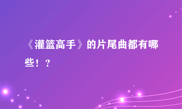 《灌篮高手》的片尾曲都有哪些！？