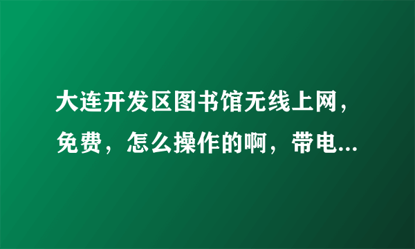 大连开发区图书馆无线上网，免费，怎么操作的啊，带电脑就行吗，求解答，谢谢啦