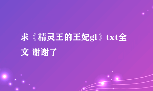 求《精灵王的王妃gl》txt全文 谢谢了