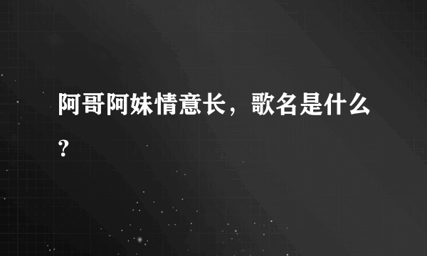 阿哥阿妹情意长，歌名是什么？