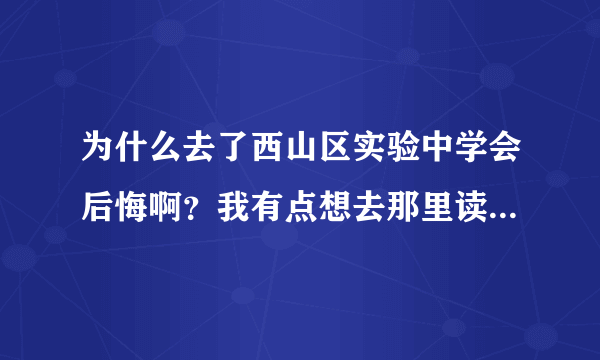 为什么去了西山区实验中学会后悔啊？我有点想去那里读高中，可以告诉我那里详细是情况吗？谢谢！